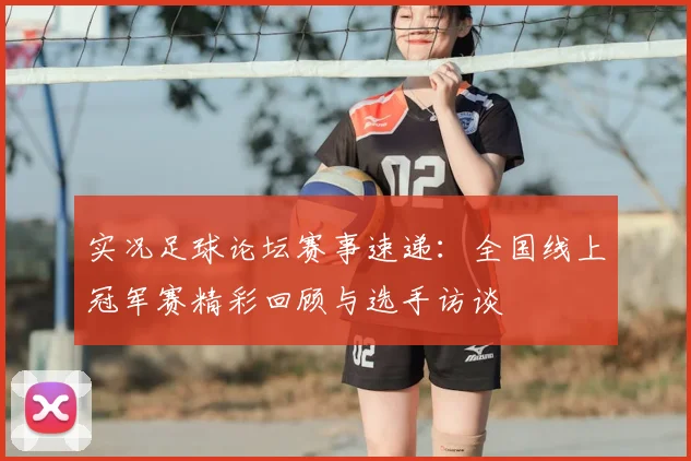 实况足球论坛赛事速递:全国线上冠军赛精彩回顾与选手访谈