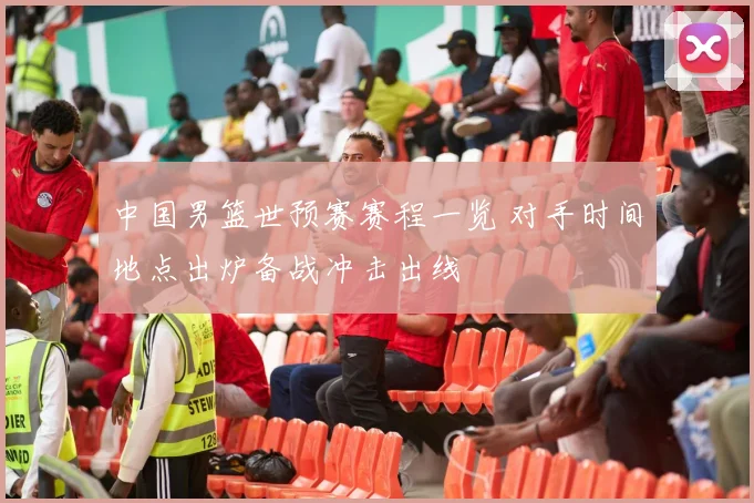 中国男篮世预赛赛程一览 对手时间地点出炉备战冲击出线