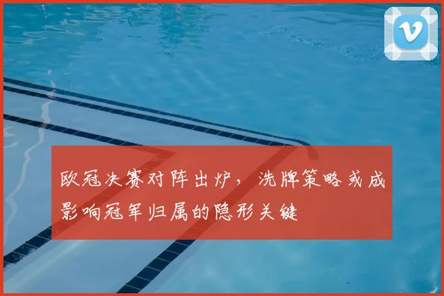 欧冠决赛对阵出炉，洗牌策略或成影响冠军归属的隐形关键