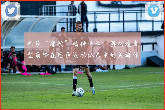 巴萨“猎豹”精神传承：解析速度型前锋在巴萨战术体系中的关键作用