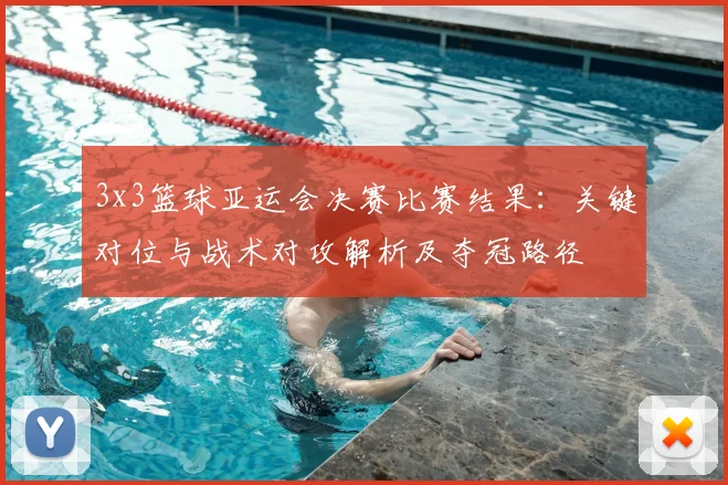 3x3篮球亚运会决赛比赛结果：关键对位与战术对攻解析及夺冠路径