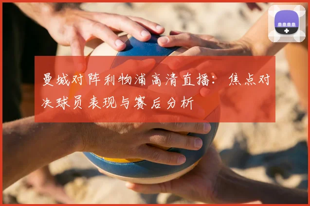 曼城对阵利物浦高清直播：焦点对决球员表现与赛后分析