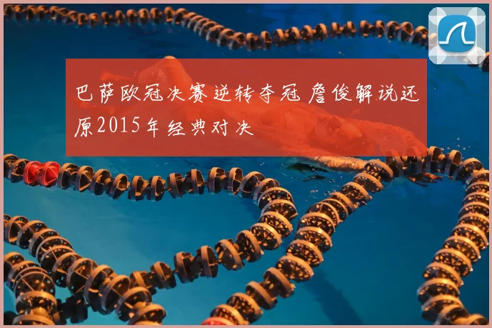 巴萨欧冠决赛逆转夺冠 詹俊解说还原2015年经典对决