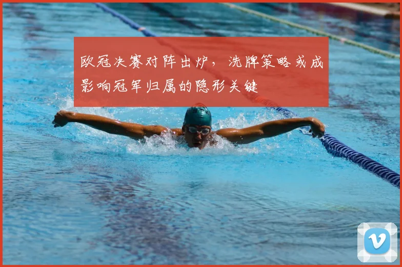 欧冠决赛对阵出炉，洗牌策略或成影响冠军归属的隐形关键