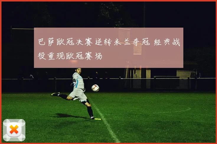 巴萨欧冠决赛逆转米兰夺冠 经典战役重现欧冠赛场