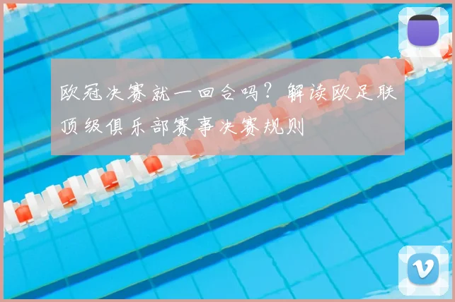 欧冠决赛就一回合吗？解读欧足联顶级俱乐部赛事决赛规则