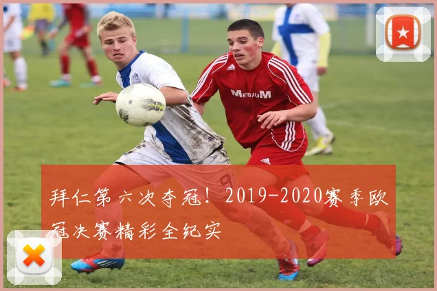 拜仁第六次夺冠！2019-2020赛季欧冠决赛精彩全纪实