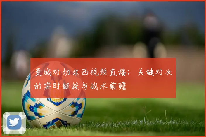 曼城对切尔西视频直播:关键对决的实时链接与战术前瞻