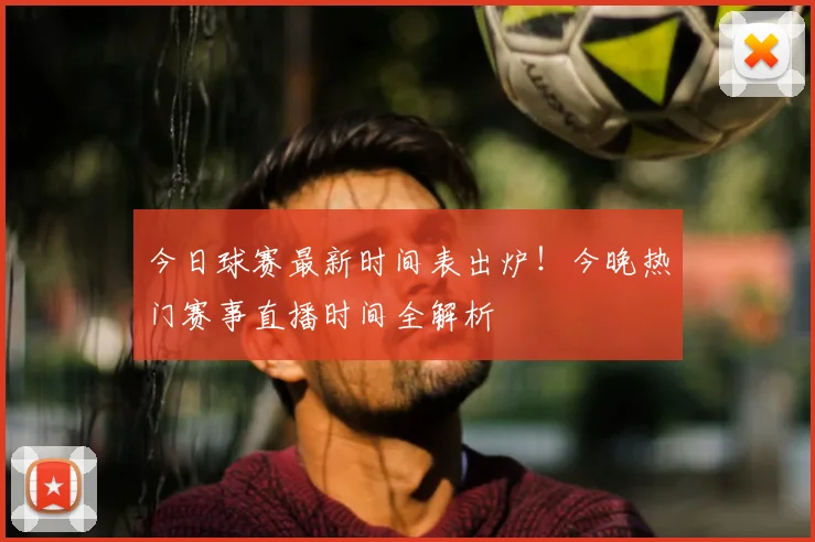 今日球赛最新时间表出炉!今晚热门赛事直播时间全解析