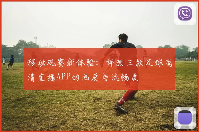移动观赛新体验：评测三款足球高清直播APP的画质与流畅度